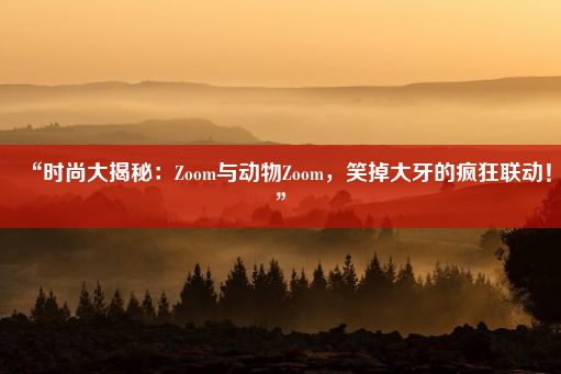 “时尚大揭秘：Zoom与动物Zoom，笑掉大牙的疯狂联动！”