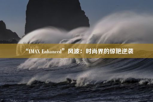 “IMAX Enhanced”风波：时尚界的惊艳逆袭