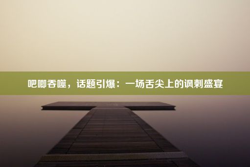 吧唧吞噬，话题引爆：一场舌尖上的讽刺盛宴