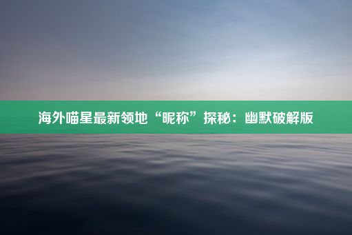 海外喵星最新领地“昵称”探秘：幽默破解版