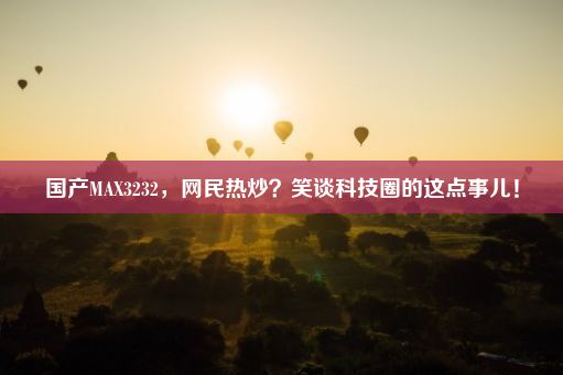 国产MAX3232，网民热炒？笑谈科技圈的这点事儿！