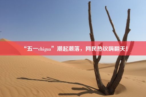 “五一chigua”潮起潮落，网民热议嗨翻天！