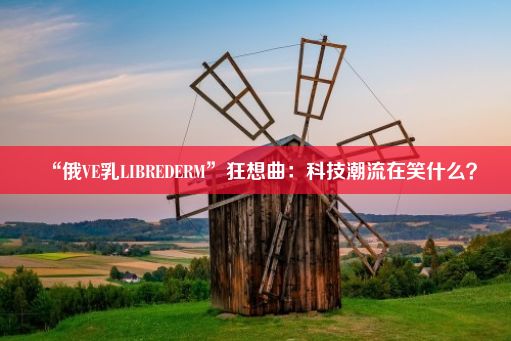 “俄VE乳LIBREDERM”狂想曲：科技潮流在笑什么？