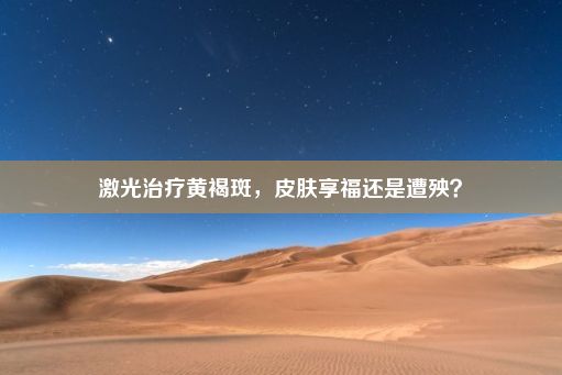 激光治疗黄褐斑，皮肤享福还是遭殃？