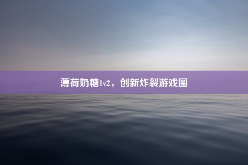 薄荷奶糖1v2，创新炸裂游戏圈