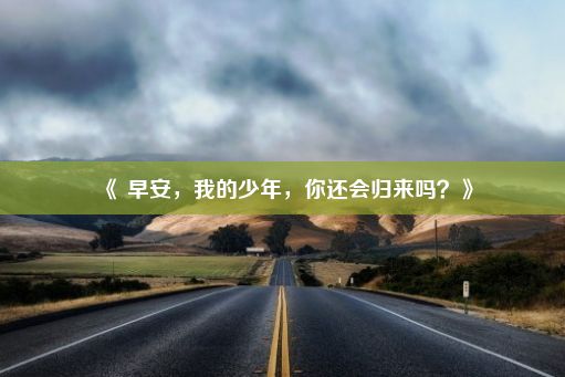 《 早安，我的少年，你还会归来吗？》