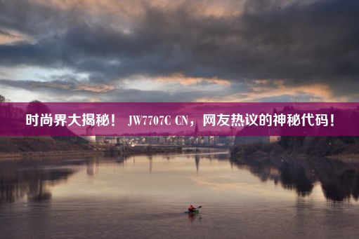 时尚界大揭秘！ JW7707C CN，网友热议的神秘代码！