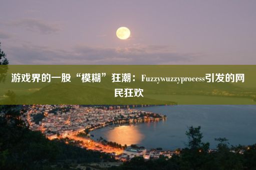 游戏界的一股“模糊”狂潮：Fuzzywuzzyprocess引发的网民狂欢