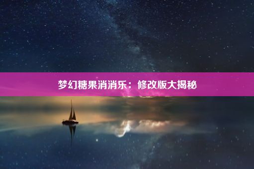 梦幻糖果消消乐：修改版大揭秘