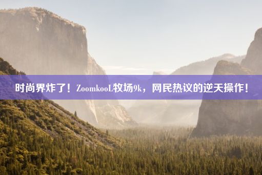 时尚界炸了！ZoomkooL牧场9k，网民热议的逆天操作！