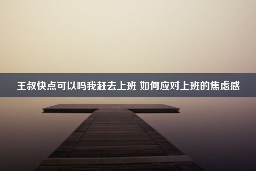 王叔快点可以吗我赶去上班 如何应对上班的焦虑感